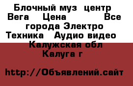 Блочный муз. центр “Вега“ › Цена ­ 8 999 - Все города Электро-Техника » Аудио-видео   . Калужская обл.,Калуга г.